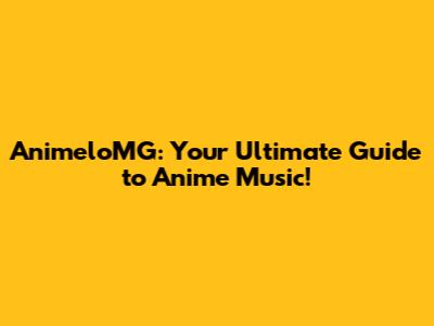 AnimeloMG: Your Ultimate Guide to Anime Music!