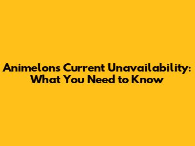 Animelon's Current Unavailability: What You Need to Know