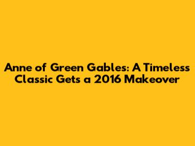Anne of Green Gables: A Timeless Classic Gets a 2016 Makeover