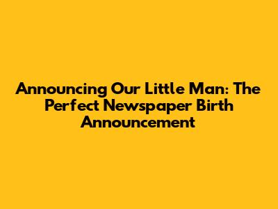 Announcing Our Little Man: The Perfect Newspaper Birth Announcement
