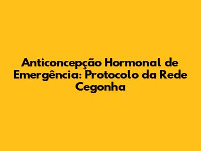 Anticoncepção Hormonal de Emergência: Protocolo da Rede Cegonha