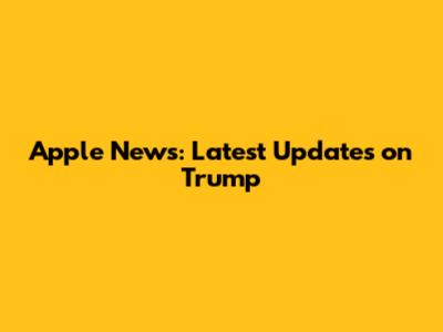 Apple News: Latest Updates on Trump