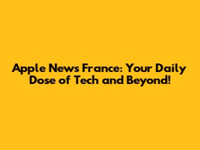 Apple News France: Your Daily Dose of Tech and Beyond!