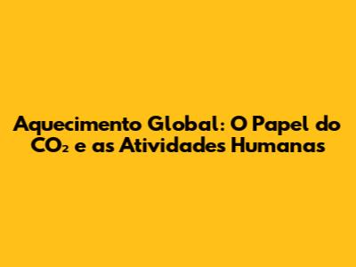 Aquecimento Global: O Papel do CO₂ e as Atividades Humanas