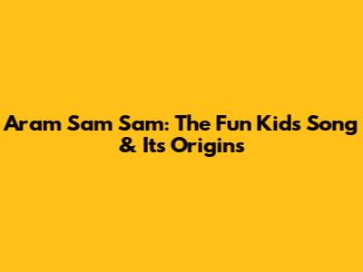 Aram Sam Sam: The Fun Kids Song & Its Origins