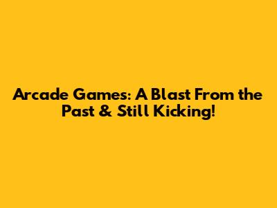 Arcade Games: A Blast From the Past & Still Kicking!