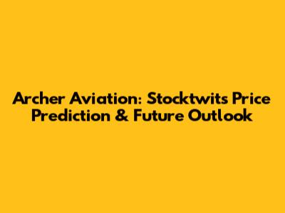 Archer Aviation: Stocktwits Price Prediction & Future Outlook