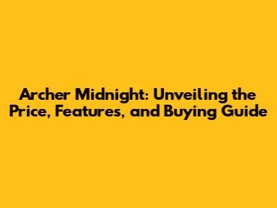 Archer Midnight: Unveiling the Price, Features, and Buying Guide