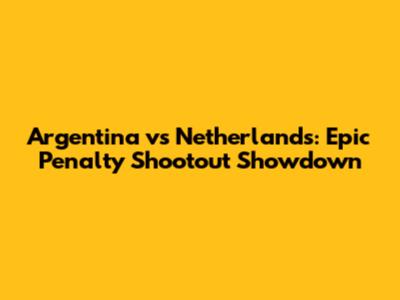 Argentina vs Netherlands: Epic Penalty Shootout Showdown