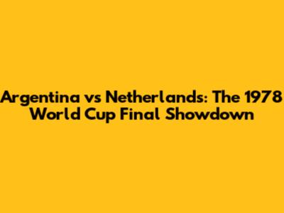 Argentina vs Netherlands: The 1978 World Cup Final Showdown