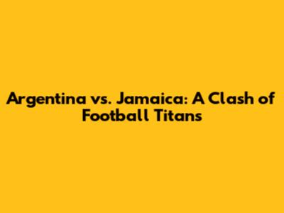 Argentina vs. Jamaica: A Clash of Football Titans