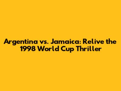 Argentina vs. Jamaica: Relive the 1998 World Cup Thriller