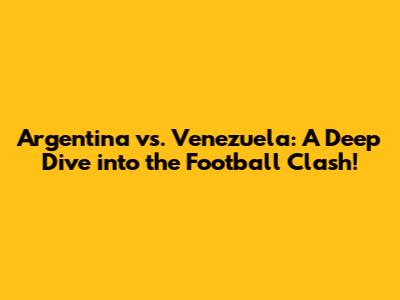 Argentina vs. Venezuela: A Deep Dive into the Football Clash!