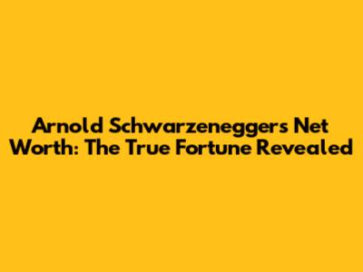 Arnold Schwarzenegger's Net Worth: The True Fortune Revealed