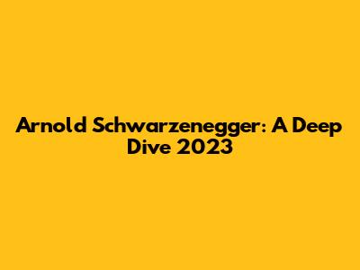 Arnold Schwarzenegger: A Deep Dive 2023