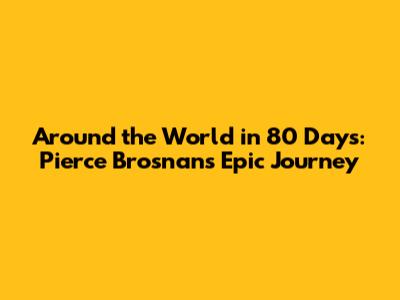 Around the World in 80 Days: Pierce Brosnan's Epic Journey