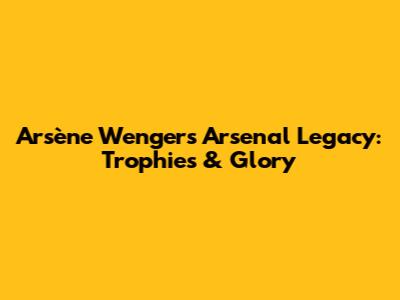 Arsène Wenger's Arsenal Legacy: Trophies & Glory