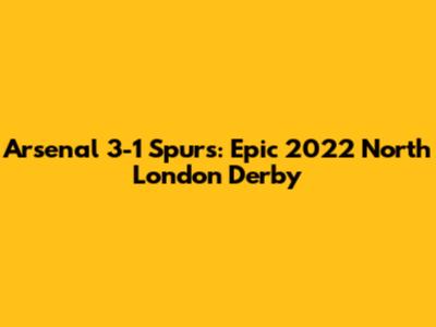 Arsenal 3-1 Spurs: Epic 2022 North London Derby