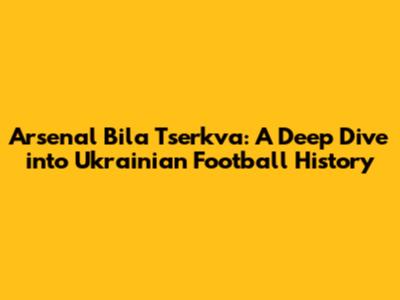 Arsenal Bila Tserkva: A Deep Dive into Ukrainian Football History