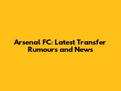 Arsenal FC: Latest Transfer Rumours and News