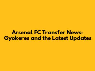Arsenal FC Transfer News: Gyokeres and the Latest Updates