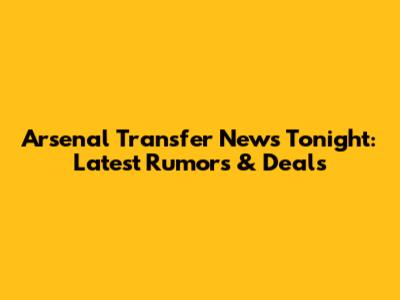 Arsenal Transfer News Tonight: Latest Rumors & Deals