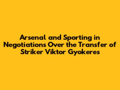 Arsenal and Sporting in Negotiations Over the Transfer of Striker Viktor Gyokeres