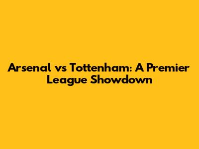 Arsenal vs Tottenham: A Premier League Showdown