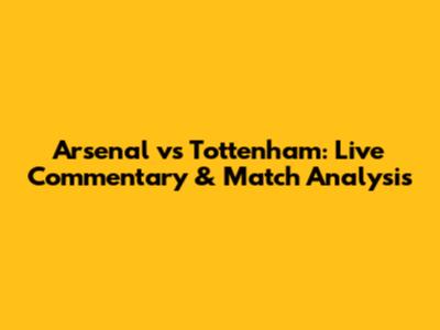 Arsenal vs Tottenham: Live Commentary & Match Analysis