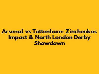 Arsenal vs Tottenham: Zinchenko's Impact & North London Derby Showdown