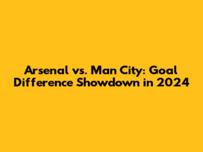Arsenal vs. Man City: Goal Difference Showdown in 2024