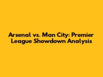 Arsenal vs. Man City: Premier League Showdown Analysis