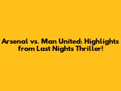 Arsenal vs. Man United: Highlights from Last Night's Thriller!