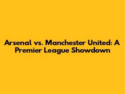 Arsenal vs. Manchester United: A Premier League Showdown