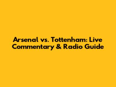 Arsenal vs. Tottenham: Live Commentary & Radio Guide