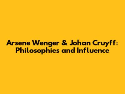 Arsene Wenger & Johan Cruyff: Philosophies and Influence