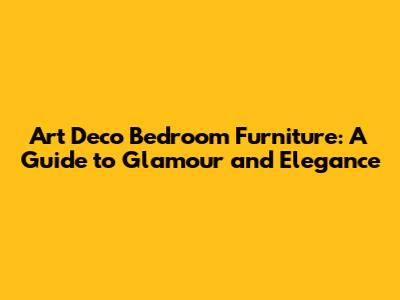 Art Deco Bedroom Furniture: A Guide to Glamour and Elegance
