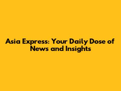 Asia Express: Your Daily Dose of News and Insights