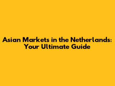 Asian Markets in the Netherlands: Your Ultimate Guide
