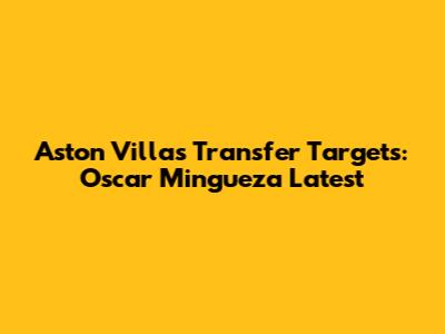 Aston Villa's Transfer Targets: Oscar Mingueza Latest