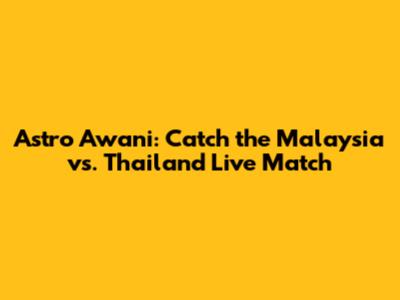 Astro Awani: Catch the Malaysia vs. Thailand Live Match