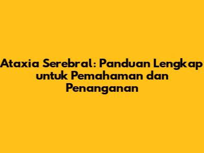 Ataxia Serebral: Panduan Lengkap untuk Pemahaman dan Penanganan