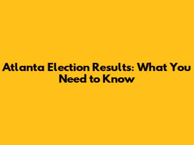 Atlanta Election Results: What You Need to Know