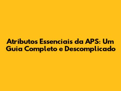 Atributos Essenciais da APS: Um Guia Completo e Descomplicado