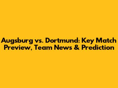 Augsburg vs. Dortmund: Key Match Preview, Team News & Prediction