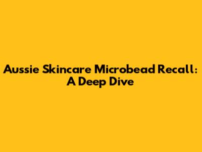 Aussie Skincare Microbead Recall: A Deep Dive