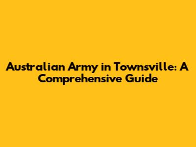 Australian Army in Townsville: A Comprehensive Guide