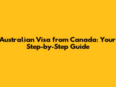 Australian Visa from Canada: Your Step-by-Step Guide