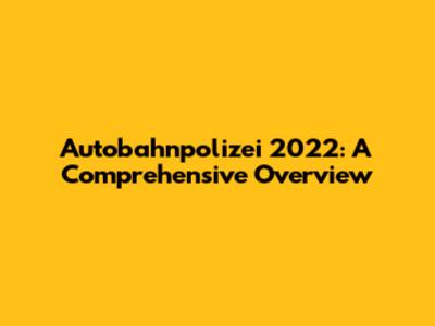 Autobahnpolizei 2022: A Comprehensive Overview