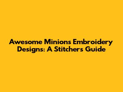 Awesome Minions Embroidery Designs: A Stitcher's Guide